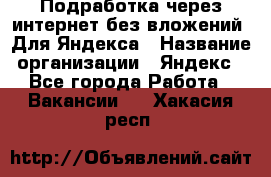 Подработка через интернет без вложений. Для Яндекса › Название организации ­ Яндекс - Все города Работа » Вакансии   . Хакасия респ.